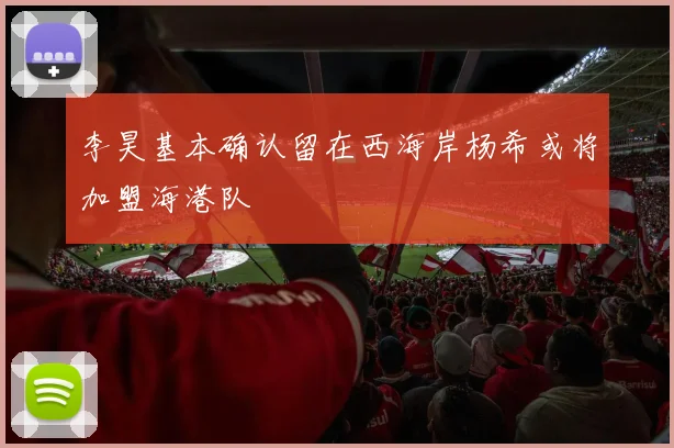 李昊基本确认留在西海岸杨希或将加盟海港队