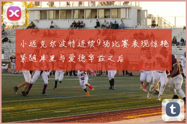 小迈克尔波特连续9场比赛表现惊艳紧随库里与爱德华兹之后