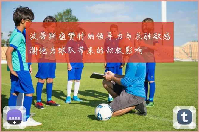 波蒂斯盛赞特纳领导力与求胜欲感谢他为球队带来的积极影响