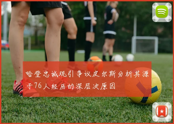 哈登忠诚观引争议皮尔斯分析其源于76人经历的深层次原因