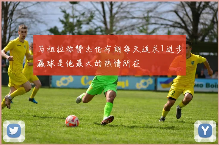 马祖拉称赞杰伦布朗每天追求1进步赢球是他最大的热情所在