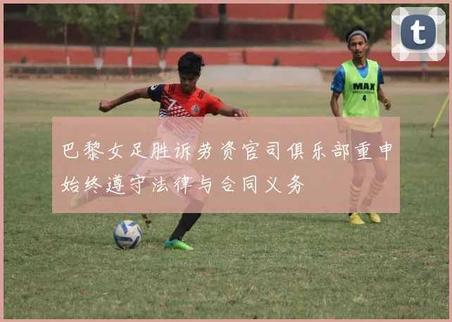 巴黎女足胜诉劳资官司俱乐部重申始终遵守法律与合同义务
