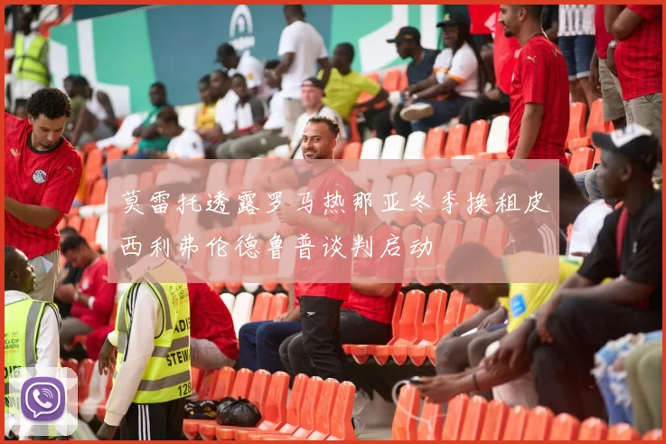 莫雷托透露罗马热那亚冬季换租皮西利弗伦德鲁普谈判启动
