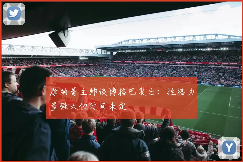 摩纳哥主帅谈博格巴复出：性格力量强大但时间未定