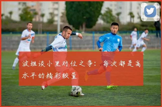 波姐谈小里对位之争：每次都是高水平的精彩较量