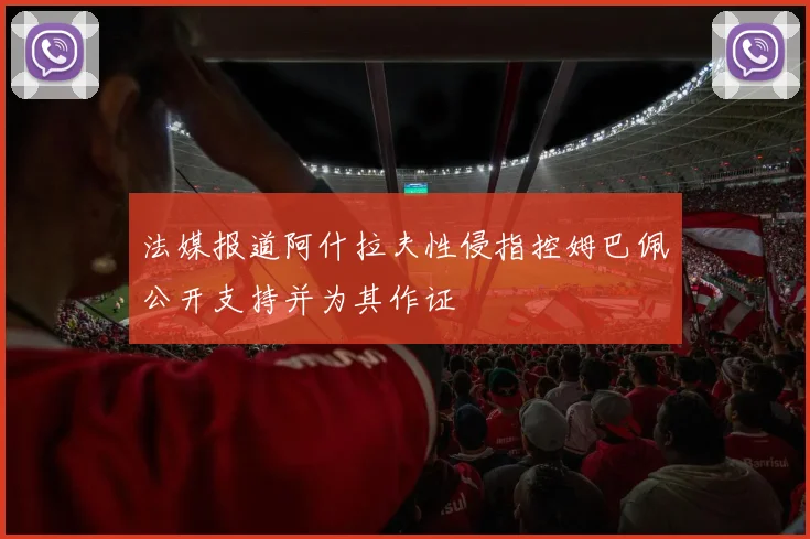 法媒报道阿什拉夫性侵指控姆巴佩公开支持并为其作证