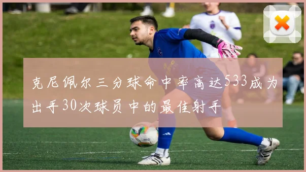 克尼佩尔三分球命中率高达533成为出手30次球员中的最佳射手