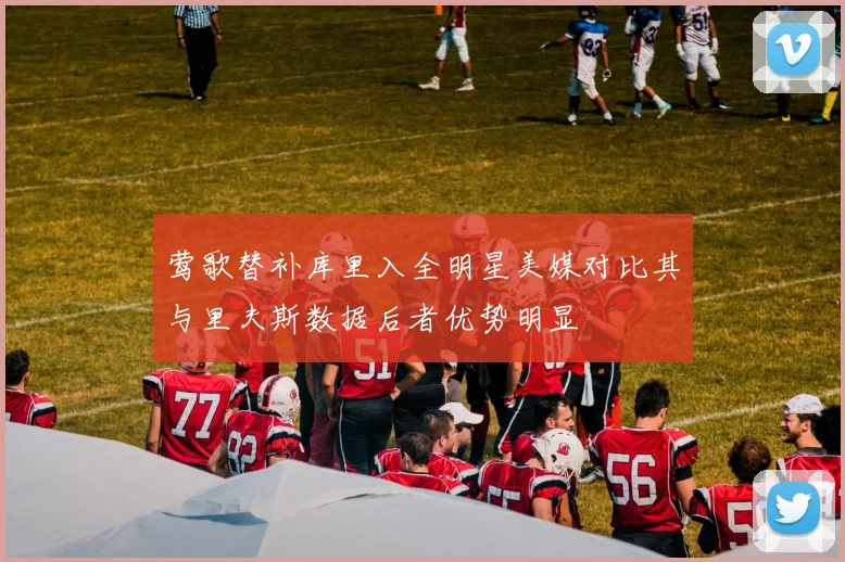 莺歌替补库里入全明星美媒对比其与里夫斯数据后者优势明显
