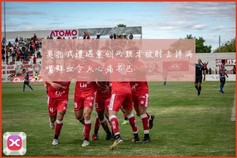奥孔武遭遇重创两颗牙被肘击掉满嘴鲜血令人心痛不已