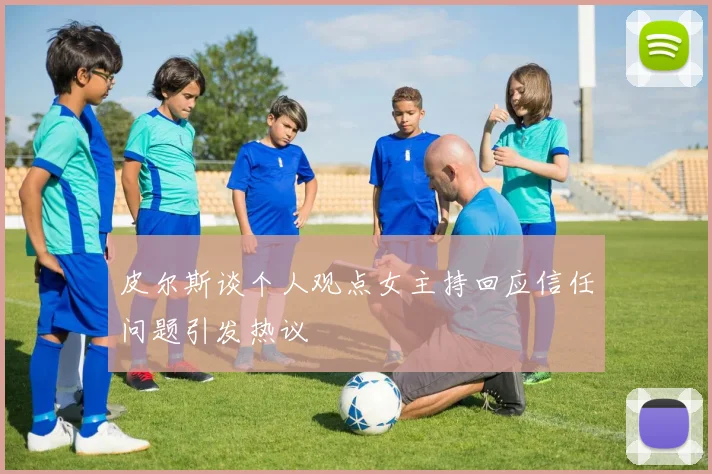 皮尔斯谈个人观点女主持回应信任问题引发热议