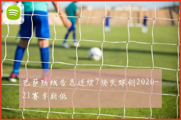 巴萨防线告急连续7场失球创2020-21赛季新低