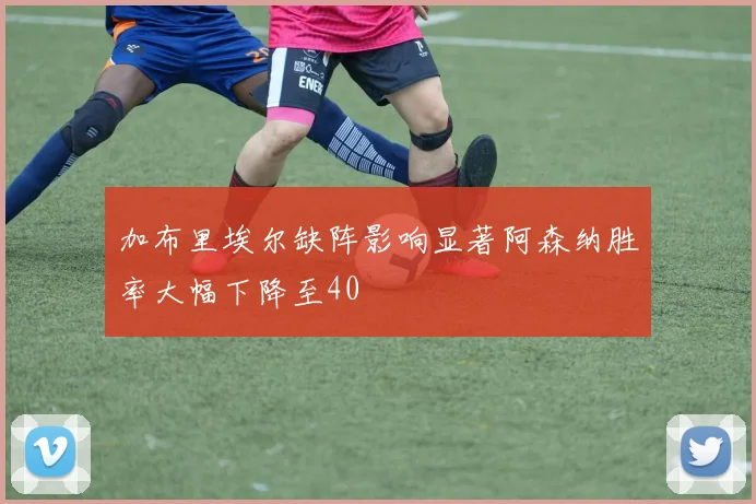 加布里埃尔缺阵影响显著阿森纳胜率大幅下降至40