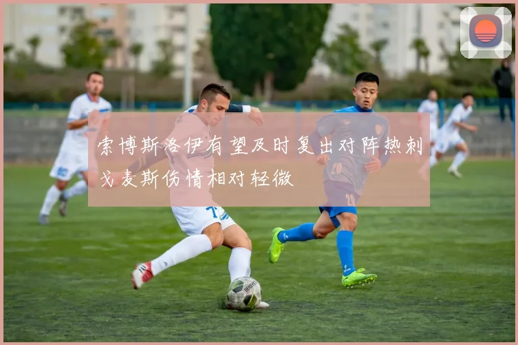索博斯洛伊有望及时复出对阵热刺戈麦斯伤情相对轻微
