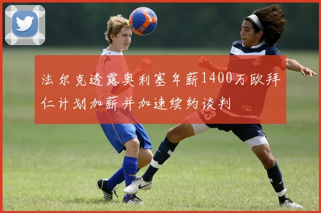法尔克透露奥利塞年薪1400万欧拜仁计划加薪并加速续约谈判