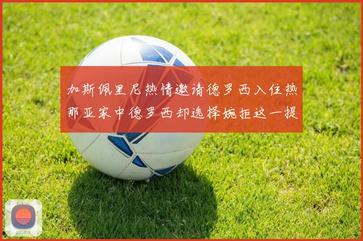 加斯佩里尼热情邀请德罗西入住热那亚家中德罗西却选择婉拒这一提议