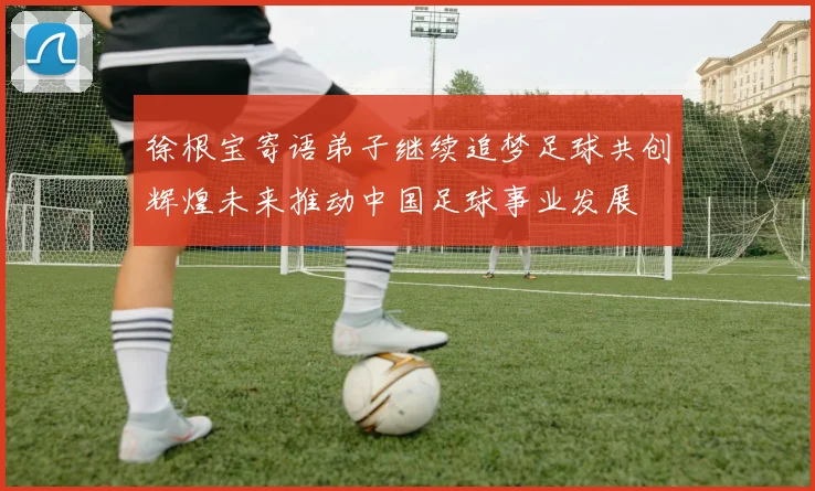 徐根宝寄语弟子继续追梦足球共创辉煌未来推动中国足球事业发展