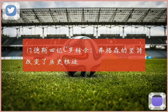 门德斯回忆C罗转会：弗格森的坚持改变了历史轨迹