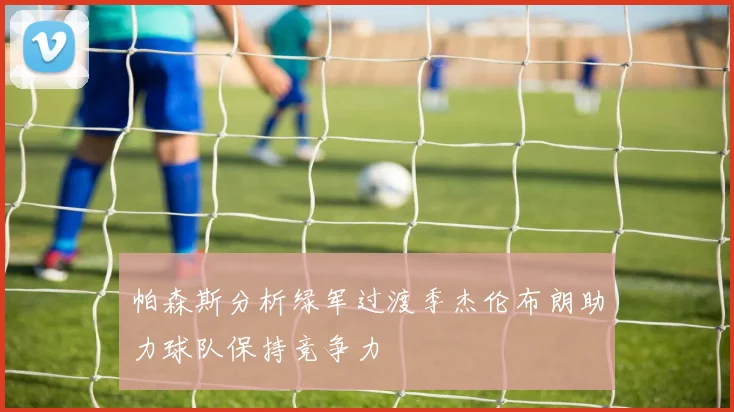 帕森斯分析绿军过渡季杰伦布朗助力球队保持竞争力