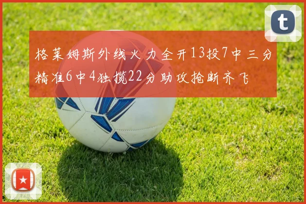 格莱姆斯外线火力全开13投7中三分精准6中4独揽22分助攻抢断齐飞