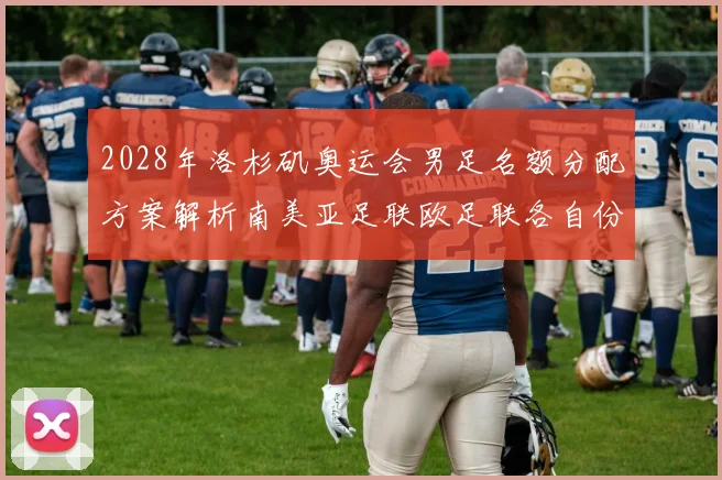 2028年洛杉矶奥运会男足名额分配方案解析南美亚足联欧足联各自份额