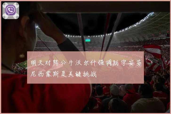明天对阵公牛沃尔什强调防守安芬尼西蒙斯是关键挑战