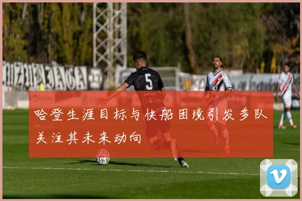 哈登生涯目标与快船困境引发多队关注其未来动向