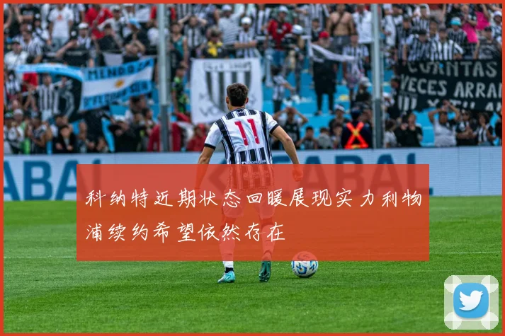 科纳特近期状态回暖展现实力利物浦续约希望依然存在