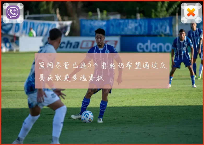 篮网尽管已选5个首轮仍希望通过交易获取更多选秀权