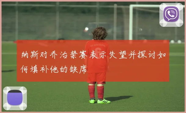 纳斯对乔治禁赛表示失望并探讨如何填补他的缺席