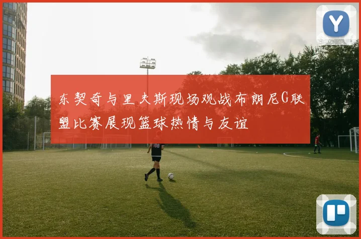 东契奇与里夫斯现场观战布朗尼G联盟比赛展现篮球热情与友谊