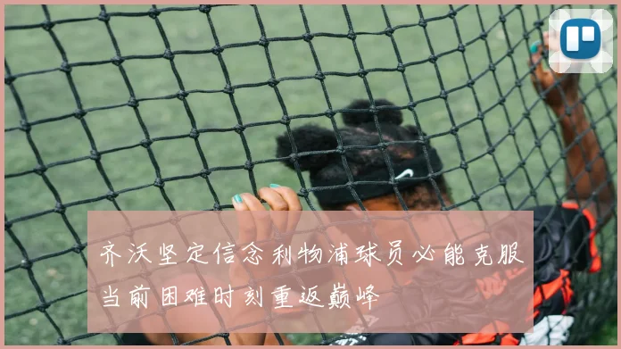 齐沃坚定信念利物浦球员必能克服当前困难时刻重返巅峰