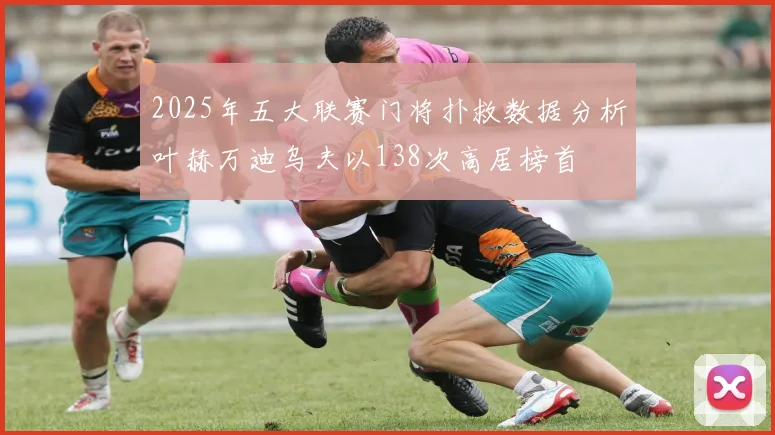 2025年五大联赛门将扑救数据分析叶赫万迪乌夫以138次高居榜首