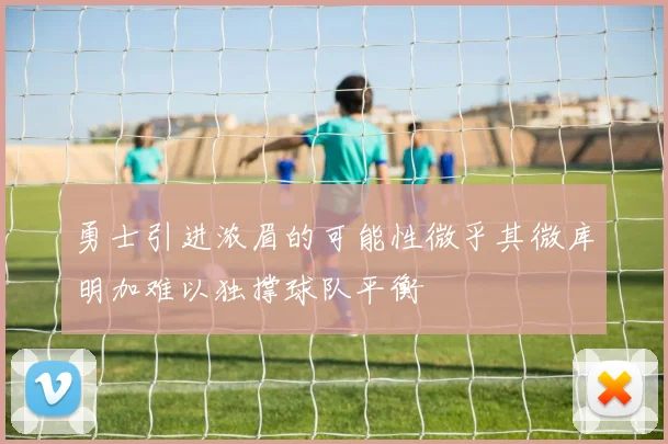 勇士引进浓眉的可能性微乎其微库明加难以独撑球队平衡