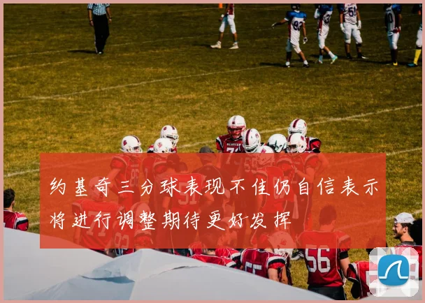 约基奇三分球表现不佳仍自信表示将进行调整期待更好发挥