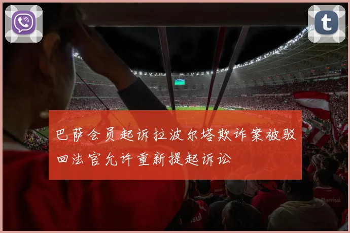 巴萨会员起诉拉波尔塔欺诈案被驳回法官允许重新提起诉讼