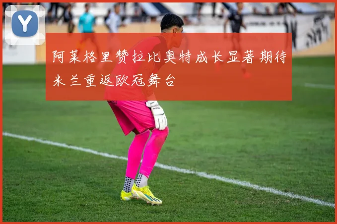 阿莱格里赞拉比奥特成长显著期待米兰重返欧冠舞台