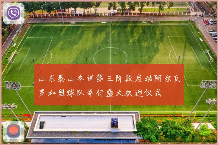 山东泰山冬训第三阶段启动阿尔瓦罗加盟球队举行盛大欢迎仪式
