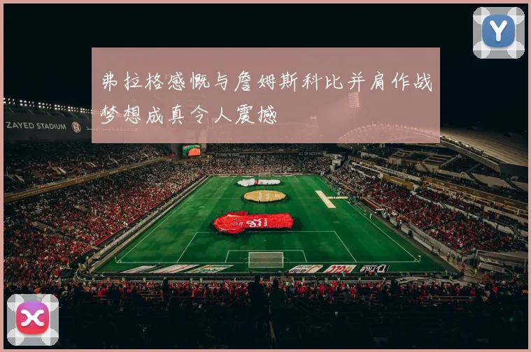 弗拉格感慨与詹姆斯科比并肩作战梦想成真令人震撼
