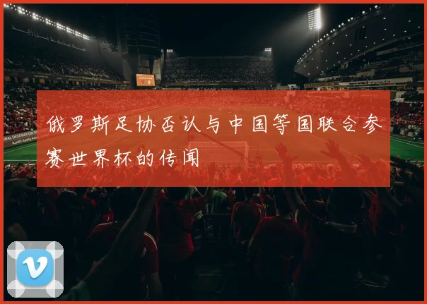 俄罗斯足协否认与中国等国联合参赛世界杯的传闻