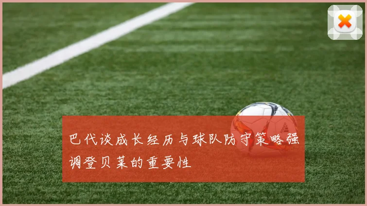 巴代谈成长经历与球队防守策略强调登贝莱的重要性