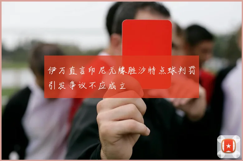 伊万直言印尼无缘胜沙特点球判罚引发争议不应成立