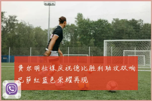 费尔明社媒庆祝德比胜利助攻双响巴萨红蓝色荣耀再现