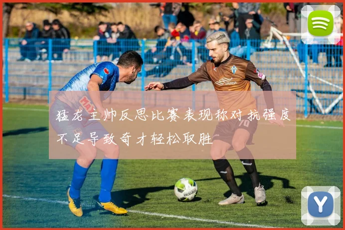 猛龙主帅反思比赛表现称对抗强度不足导致奇才轻松取胜