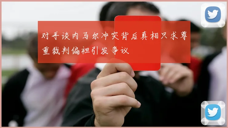 对手谈内马尔冲突背后真相只求尊重裁判偏袒引发争议