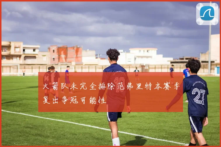 火箭队未完全排除范弗里特本赛季复出争冠可能性