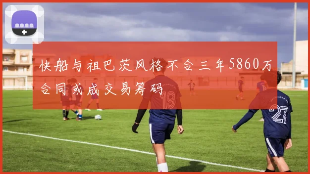 快船与祖巴茨风格不合三年5860万合同或成交易筹码