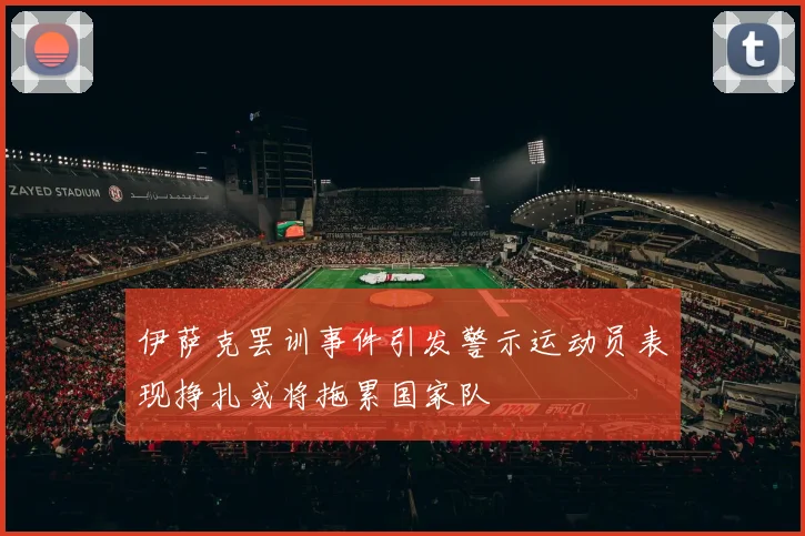 伊萨克罢训事件引发警示运动员表现挣扎或将拖累国家队