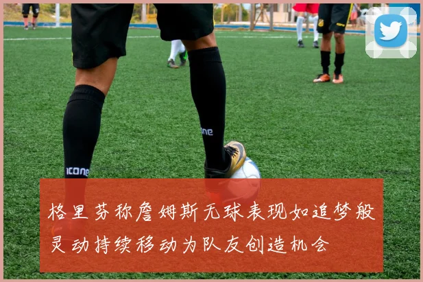 格里芬称詹姆斯无球表现如追梦般灵动持续移动为队友创造机会